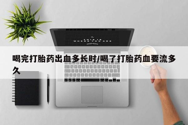 堕胎药微信喝完打胎药出血多长时/喝了打胎药血要流多久