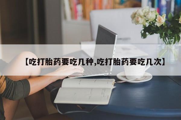 堕胎药微信【吃打胎药要吃几种,吃打胎药要吃几次】