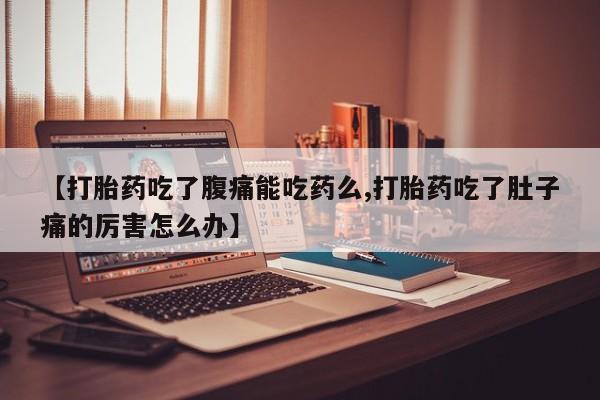 堕胎药微信【打胎药吃了腹痛能吃药么,打胎药吃了肚子痛的厉害怎么办】