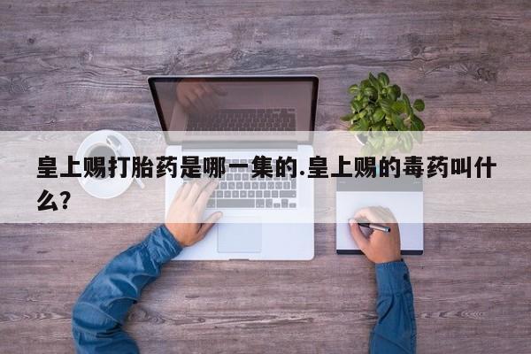 堕胎药微信皇上赐打胎药是哪一集的.皇上赐的毒药叫什么？