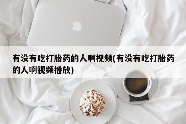 堕胎药微信有没有吃打胎药的人啊视频(有没有吃打胎药的人啊视频播放)
