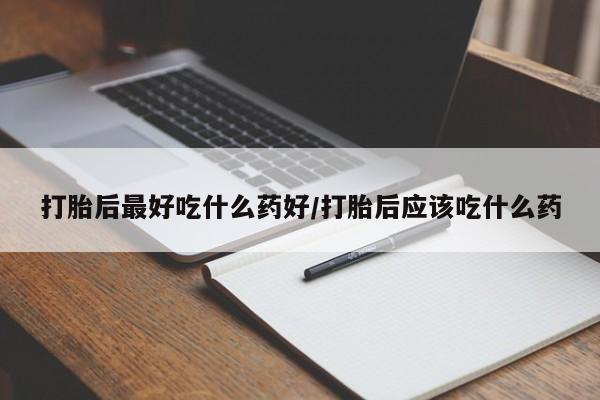 堕胎药微信打胎后最好吃什么药好/打胎后应该吃什么药