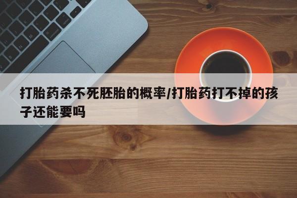 堕胎药微信打胎药杀不死胚胎的概率/打胎药打不掉的孩子还能要吗