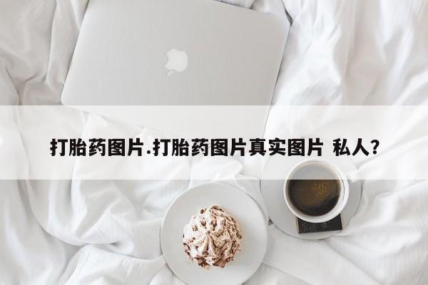 堕胎药微信打胎药图片.打胎药图片真实图片 私人？