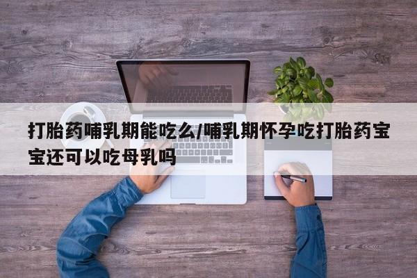堕胎药微信打胎药哺乳期能吃么/哺乳期怀孕吃打胎药宝宝还可以吃母乳吗