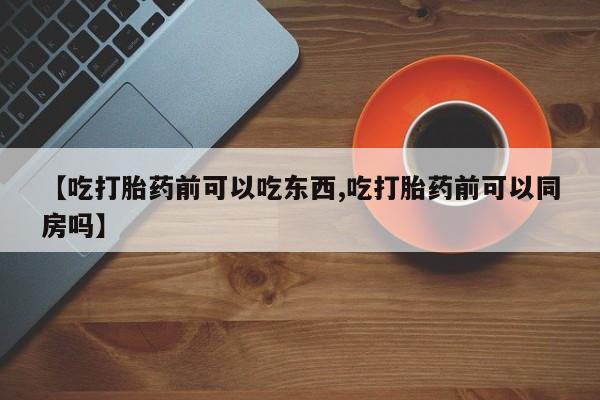 堕胎药微信【吃打胎药前可以吃东西,吃打胎药前可以同房吗】