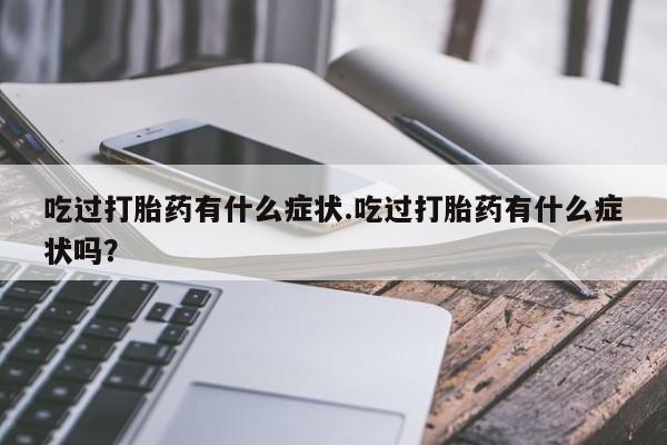 堕胎药微信吃过打胎药有什么症状.吃过打胎药有什么症状吗？