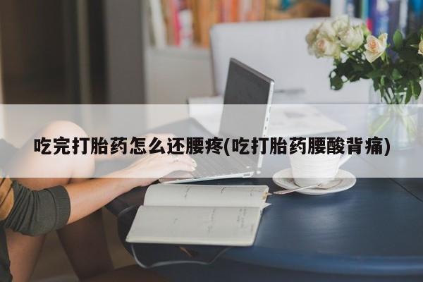 堕胎药微信吃完打胎药怎么还腰疼(吃打胎药腰酸背痛)