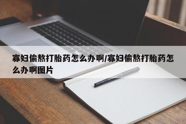 堕胎药微信寡妇偷熬打胎药怎么办啊/寡妇偷熬打胎药怎么办啊图片