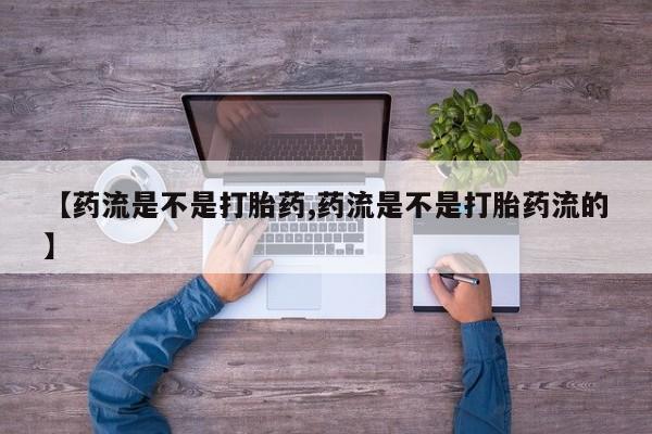 堕胎药微信【药流是不是打胎药,药流是不是打胎药流的】