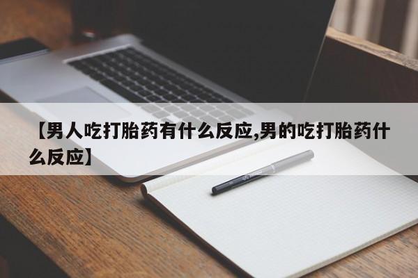 堕胎药微信【男人吃打胎药有什么反应,男的吃打胎药什么反应】