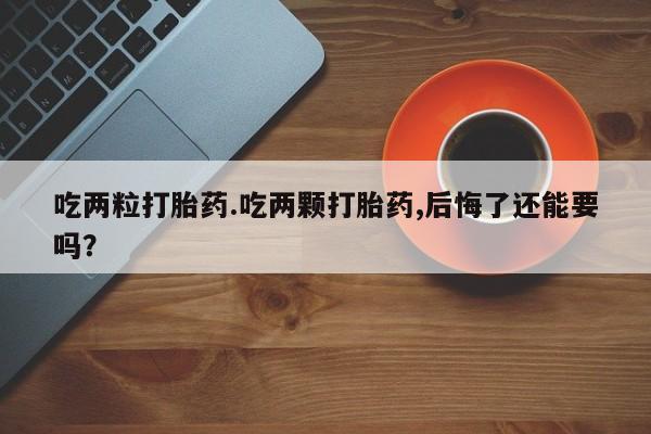 堕胎药微信吃两粒打胎药.吃两颗打胎药,后悔了还能要吗？
