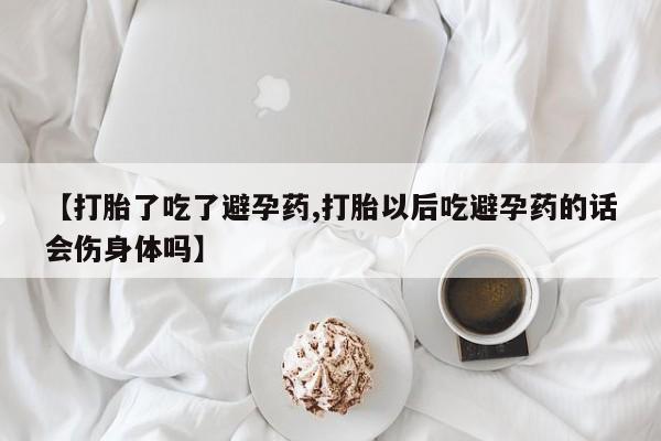 堕胎药微信【打胎了吃了避孕药,打胎以后吃避孕药的话会伤身体吗】