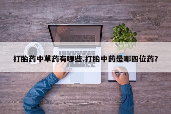 堕胎药微信打胎药中草药有哪些.打胎中药是哪四位药？