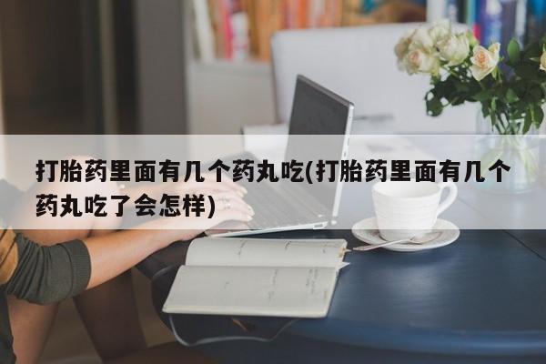 堕胎药微信打胎药里面有几个药丸吃(打胎药里面有几个药丸吃了会怎样)