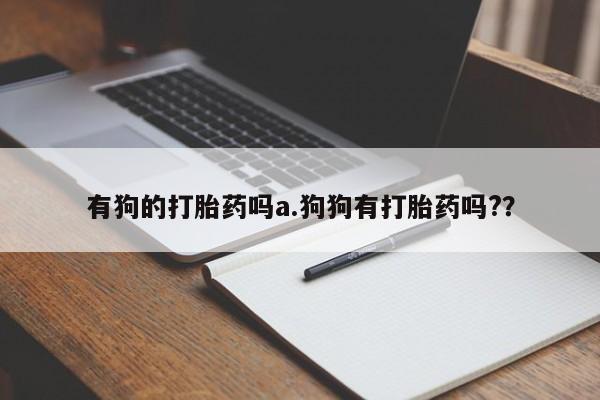 堕胎药微信有狗的打胎药吗a.狗狗有打胎药吗?？