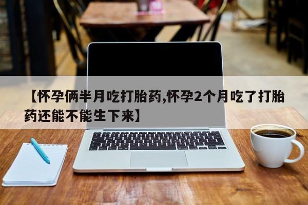 堕胎药微信【怀孕俩半月吃打胎药,怀孕2个月吃了打胎药还能不能生下来】