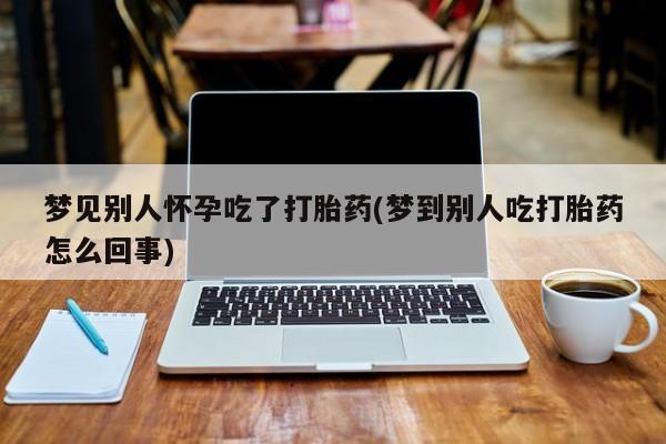 堕胎药微信梦见别人怀孕吃了打胎药(梦到别人吃打胎药怎么回事)