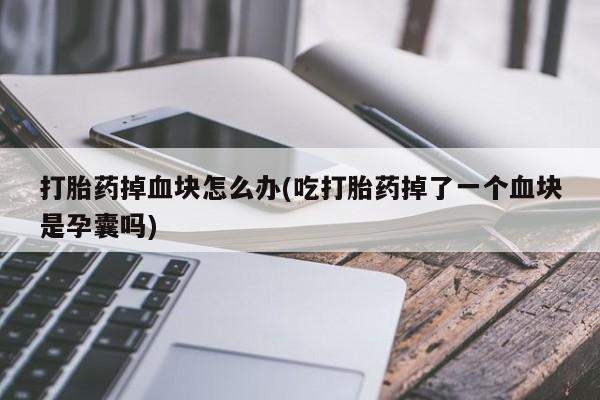 堕胎药微信打胎药掉血块怎么办(吃打胎药掉了一个血块是孕囊吗)