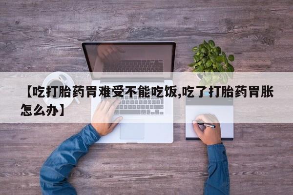 堕胎药微信【吃打胎药胃难受不能吃饭,吃了打胎药胃胀怎么办】