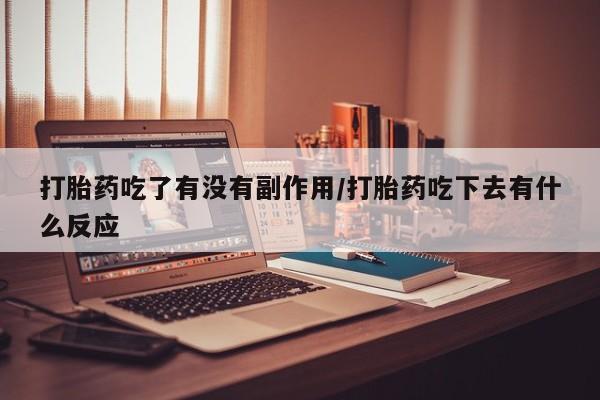 堕胎药微信打胎药吃了有没有副作用/打胎药吃下去有什么反应