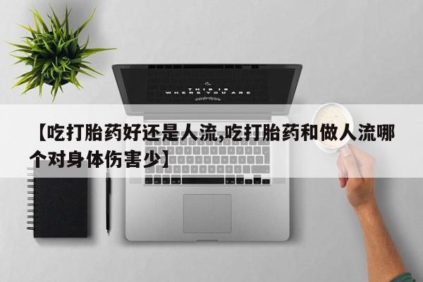 堕胎药微信【吃打胎药好还是人流,吃打胎药和做人流哪个对身体伤害少】