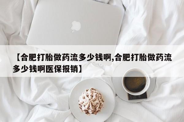 堕胎药微信【合肥打胎做药流多少钱啊,合肥打胎做药流多少钱啊医保报销】