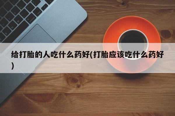 堕胎药微信给打胎的人吃什么药好(打胎应该吃什么药好)