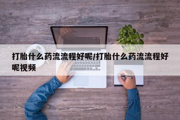 堕胎药微信打胎什么药流流程好呢/打胎什么药流流程好呢视频