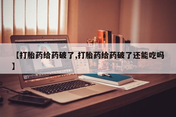 堕胎药微信【打胎药给药破了,打胎药给药破了还能吃吗】