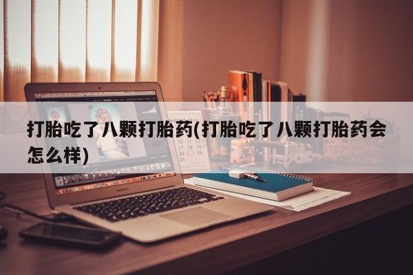 堕胎药微信打胎吃了八颗打胎药(打胎吃了八颗打胎药会怎么样)