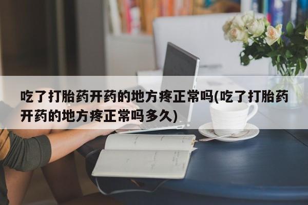 堕胎药微信吃了打胎药开药的地方疼正常吗(吃了打胎药开药的地方疼正常吗多久)