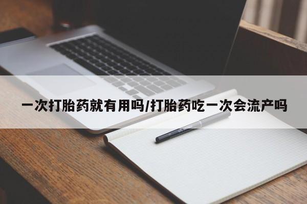 堕胎药微信一次打胎药就有用吗/打胎药吃一次会流产吗