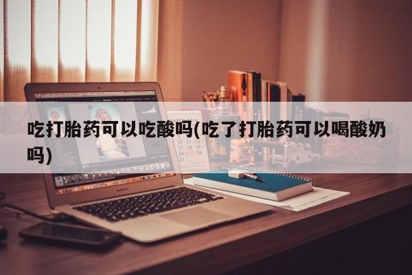 堕胎药微信吃打胎药可以吃酸吗(吃了打胎药可以喝酸奶吗)