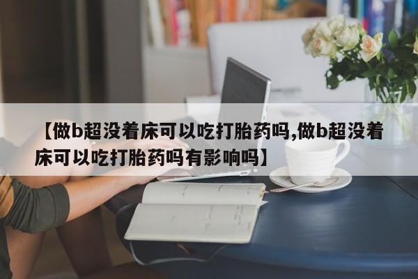 堕胎药微信【做b超没着床可以吃打胎药吗,做b超没着床可以吃打胎药吗有影响吗】