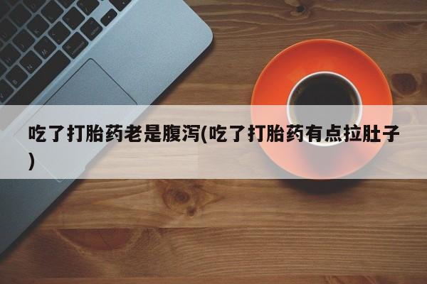 堕胎药微信吃了打胎药老是腹泻(吃了打胎药有点拉肚子)