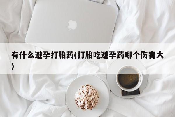 堕胎药微信有什么避孕打胎药(打胎吃避孕药哪个伤害大)