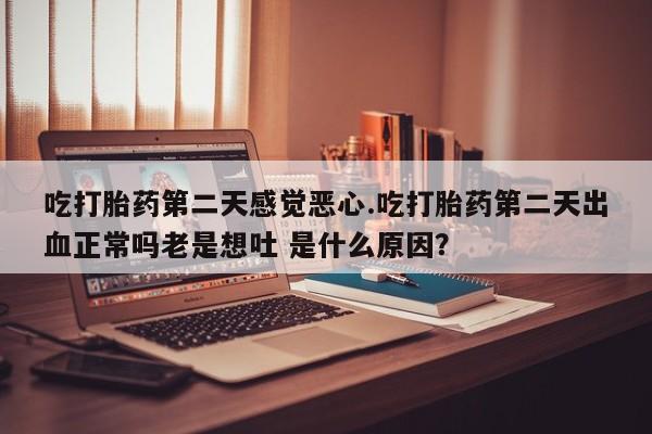 堕胎药微信吃打胎药第二天感觉恶心.吃打胎药第二天出血正常吗老是想吐 是什么原因？
