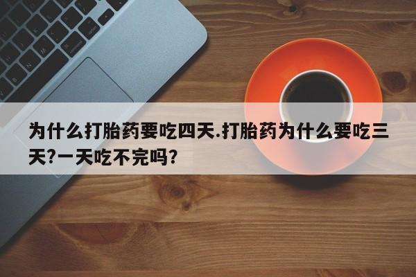 堕胎药微信为什么打胎药要吃四天.打胎药为什么要吃三天?一天吃不完吗？