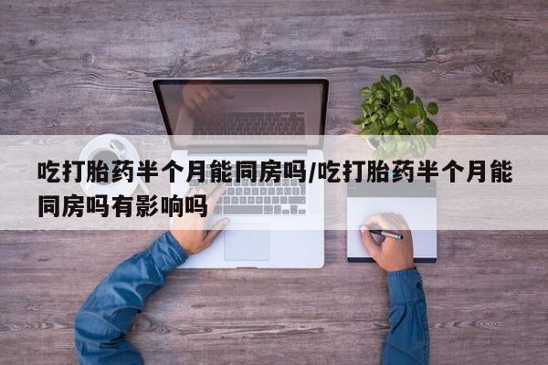 堕胎药微信吃打胎药半个月能同房吗/吃打胎药半个月能同房吗有影响吗