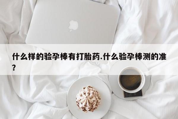 堕胎药微信什么样的验孕棒有打胎药.什么验孕棒测的准？
