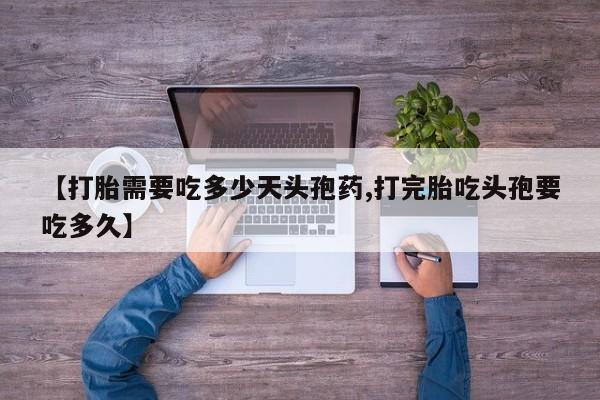 堕胎药微信【打胎需要吃多少天头孢药,打完胎吃头孢要吃多久】