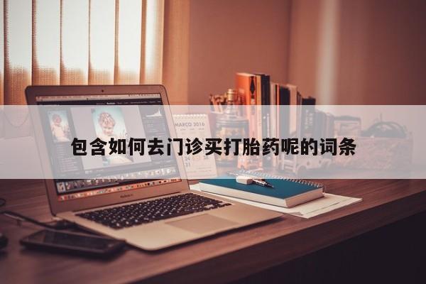 堕胎药微信包含如何去门诊买打胎药呢的词条