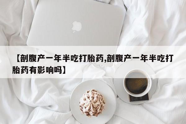 堕胎药微信【剖腹产一年半吃打胎药,剖腹产一年半吃打胎药有影响吗】