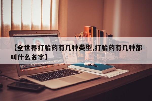 堕胎药微信【全世界打胎药有几种类型,打胎药有几种都叫什么名字】
