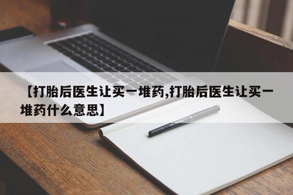 堕胎药微信【打胎后医生让买一堆药,打胎后医生让买一堆药什么意思】