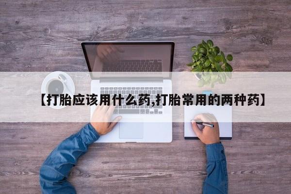 堕胎药微信【打胎应该用什么药,打胎常用的两种药】