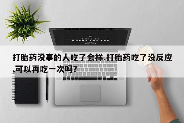 堕胎药微信打胎药没事的人吃了会样.打胎药吃了没反应,可以再吃一次吗？