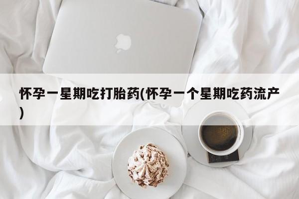 堕胎药微信怀孕一星期吃打胎药(怀孕一个星期吃药流产)