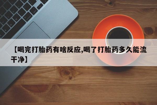 堕胎药微信【喝完打胎药有啥反应,喝了打胎药多久能流干净】
